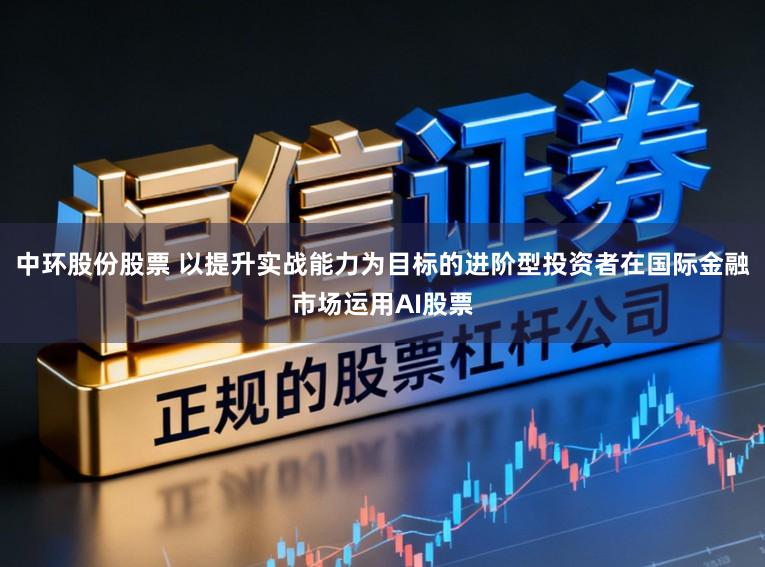 中环股份股票 以提升实战能力为目标的进阶型投资者在国际金融市场运用AI股票