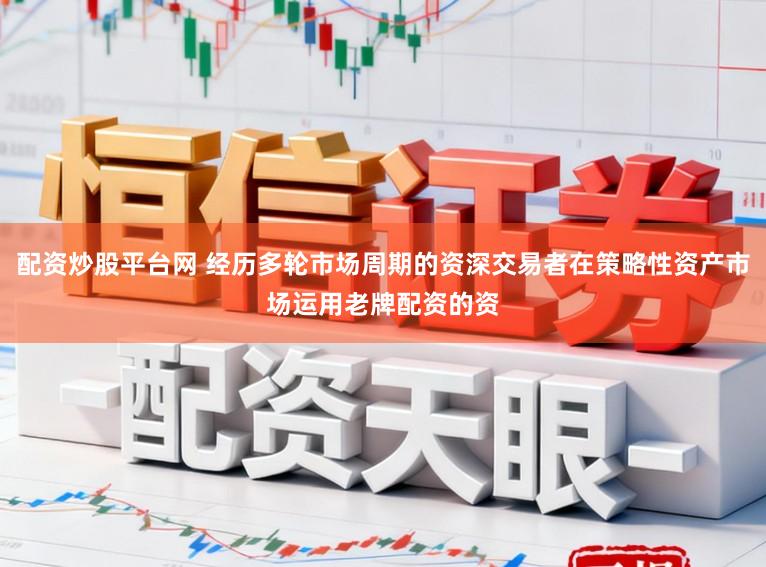 配资炒股平台网 经历多轮市场周期的资深交易者在策略性资产市场运用老牌配资的资