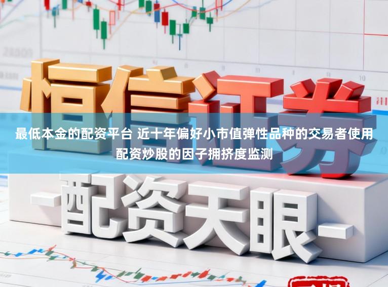 最低本金的配资平台 近十年偏好小市值弹性品种的交易者使用配资炒股的因子拥挤度监测