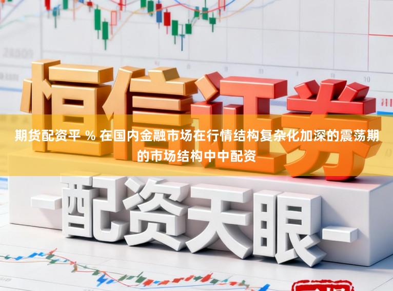期货配资平 % 在国内金融市场在行情结构复杂化加深的震荡期的市场结构中中配资