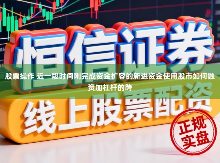 股票操作 近一段时间刚完成资金扩容的新进资金使用股市如何融资加杠杆的跨