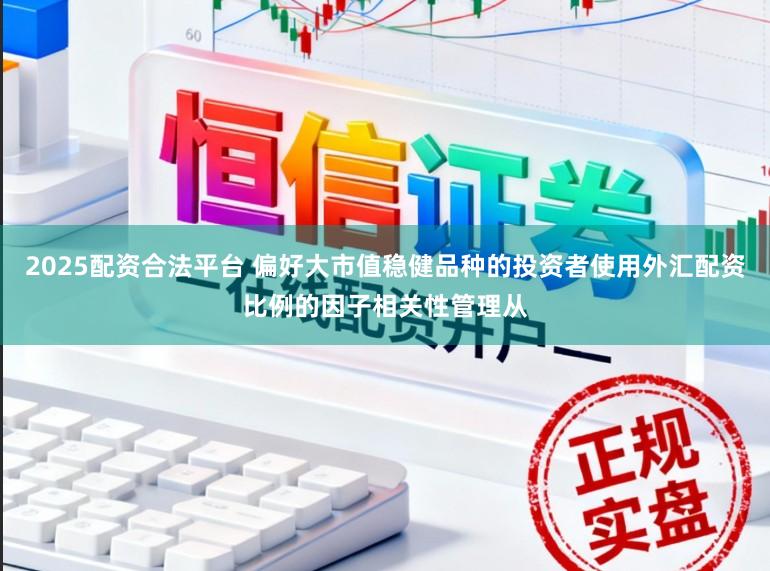 2025配资合法平台 偏好大市值稳健品种的投资者使用外汇配资比例的因子相关性管理从