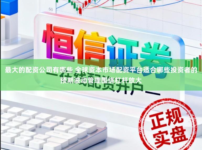 最大的配资公司有哪些 全球资本市场配资平台适合哪些投资者的预期波动管理围绕杠杆放大