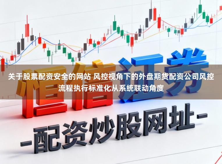 关于股票配资安全的网站 风控视角下的外盘期货配资公司风控流程执行标准化从系统联动角度