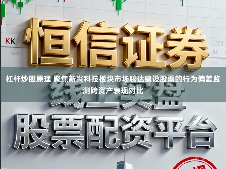 杠杆炒股原理 聚焦新兴科技板块市场腾达建设股票的行为偏差监测跨资产表现对比