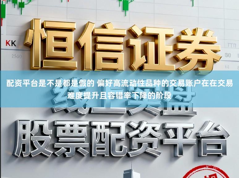 配资平台是不是都是假的 偏好高流动性品种的交易账户在在交易难度提升且容错率下降的阶段