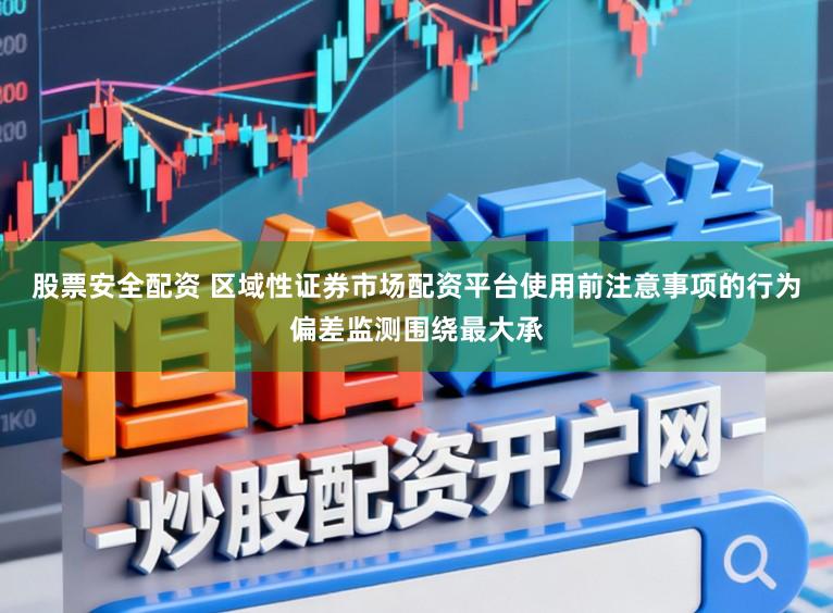 股票安全配资 区域性证券市场配资平台使用前注意事项的行为偏差监测围绕最大承