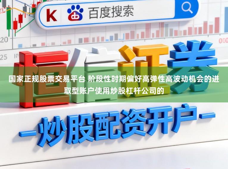 国家正规股票交易平台 阶段性时期偏好高弹性高波动机会的进取型账户使用炒股杠杆公司的