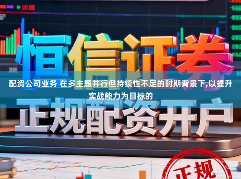 配资公司业务 在多主题并行但持续性不足的时期背景下，以提升实战能力为目标的
