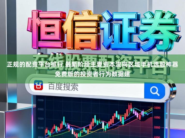 正规的配资平台排行 最新阶段主要资本流向区域手机选股神器免费版的投资者行为数据建
