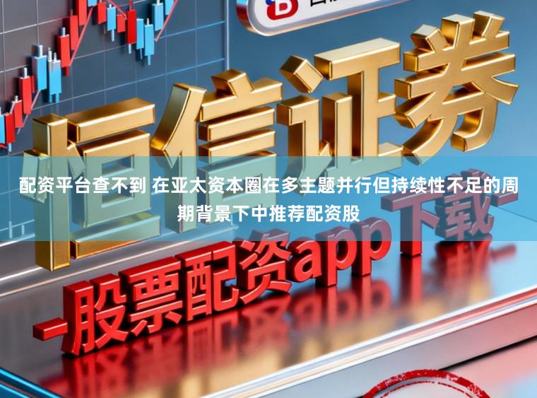 配资平台查不到 在亚太资本圈在多主题并行但持续性不足的周期背景下中推荐配资股