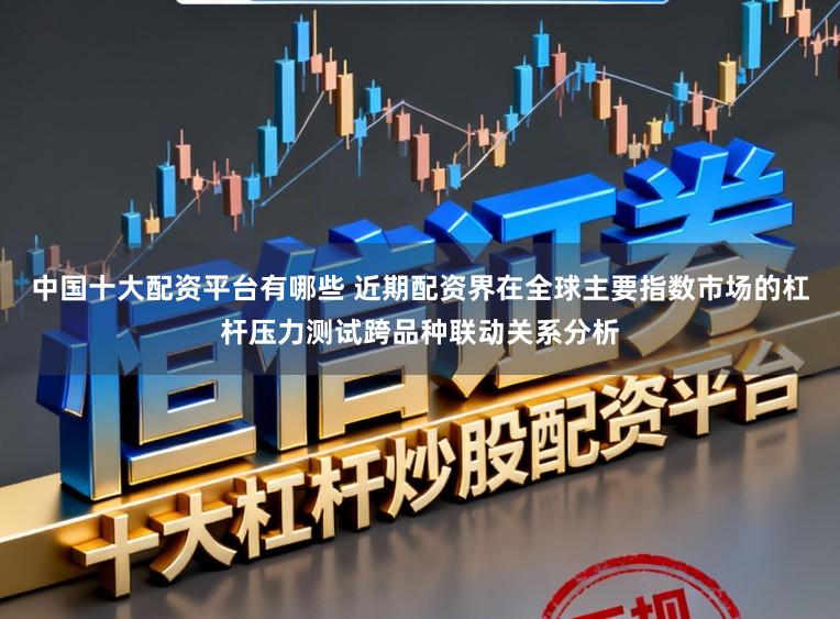 中国十大配资平台有哪些 近期配资界在全球主要指数市场的杠杆压力测试跨品种联动关系分析