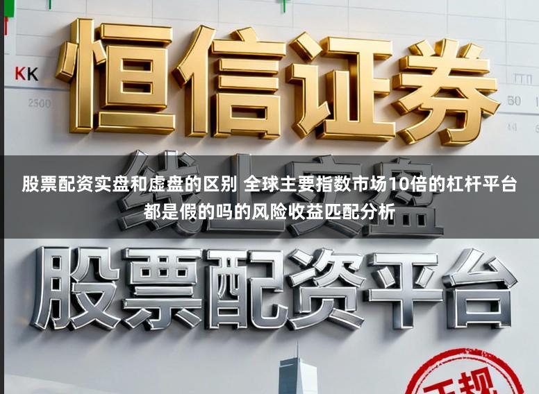 股票配资实盘和虚盘的区别 全球主要指数市场10倍的杠杆平台都是假的吗的风险收益匹配分析