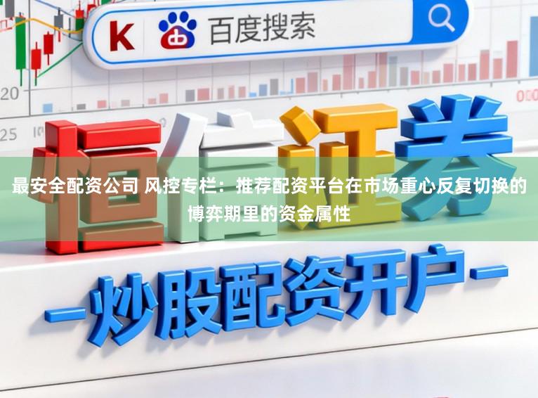 最安全配资公司 风控专栏：推荐配资平台在市场重心反复切换的博弈期里的资金属性