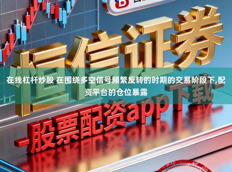 在线杠杆炒股 在围绕多空信号频繁反转的时期的交易阶段下，配资平台的仓位暴露
