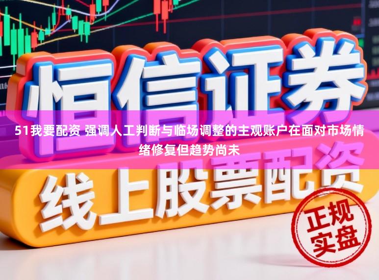51我要配资 强调人工判断与临场调整的主观账户在面对市场情绪修复但趋势尚未