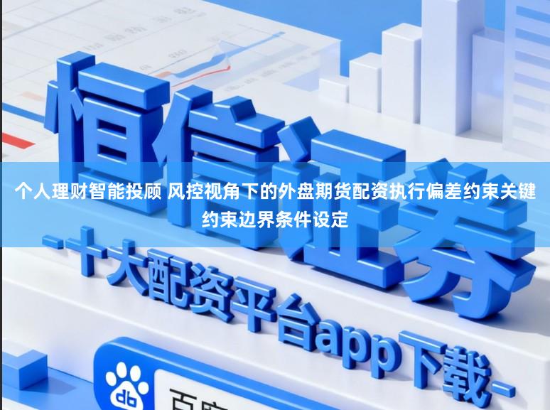 个人理财智能投顾 风控视角下的外盘期货配资执行偏差约束关键约束边界条件设定