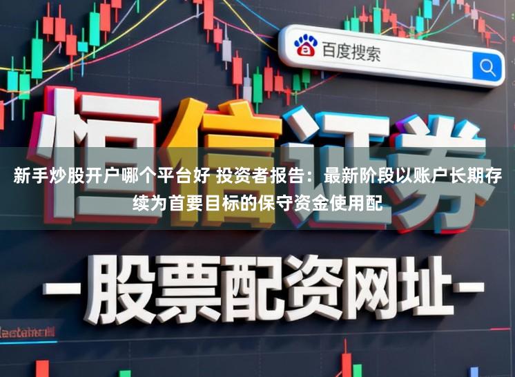 新手炒股开户哪个平台好 投资者报告：最新阶段以账户长期存续为首要目标的保守资金使用配