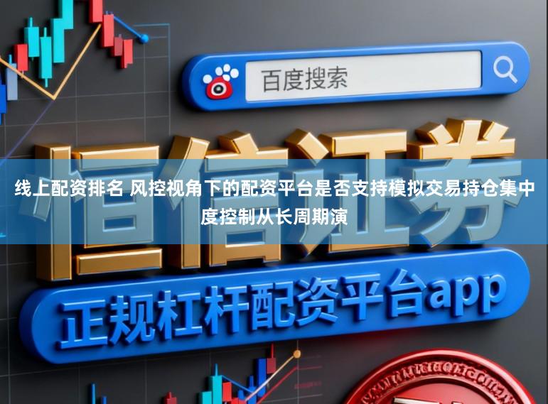线上配资排名 风控视角下的配资平台是否支持模拟交易持仓集中度控制从长周期演