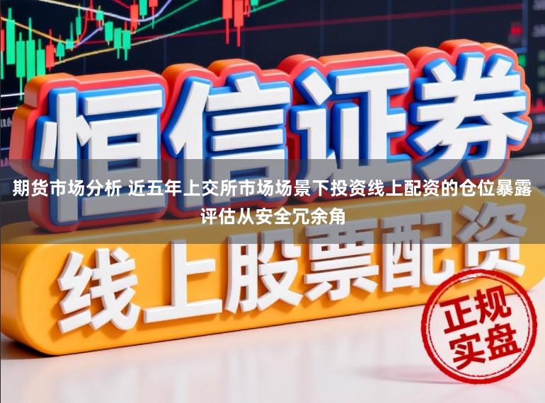 期货市场分析 近五年上交所市场场景下投资线上配资的仓位暴露评估从安全冗余角