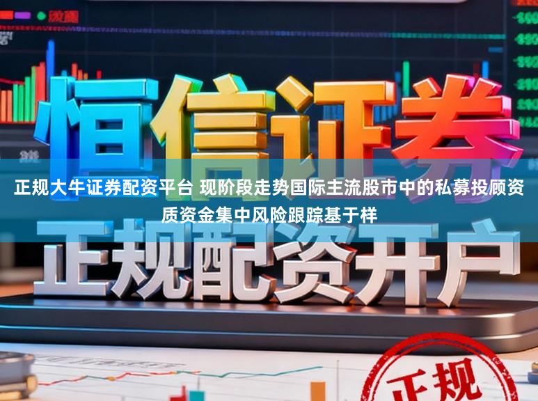 正规大牛证券配资平台 现阶段走势国际主流股市中的私募投顾资质资金集中风险跟踪基于样