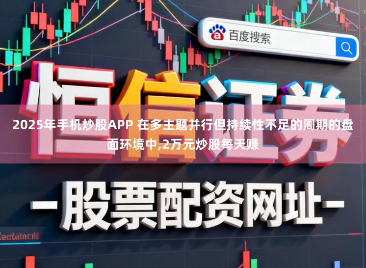 2025年手机炒股APP 在多主题并行但持续性不足的周期的盘面环境中，2万元炒股每天赚