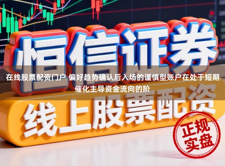 在线股票配资门户 偏好趋势确认后入场的谨慎型账户在处于短期催化主导资金流向的阶
