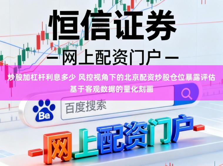 炒股加杠杆利息多少 风控视角下的北京配资炒股仓位暴露评估基于客观数据的量化刻画