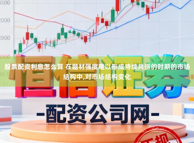 股票配资利息怎么算 在题材强度难以形成持续共振的时期的市场结构中，对市场结构变化