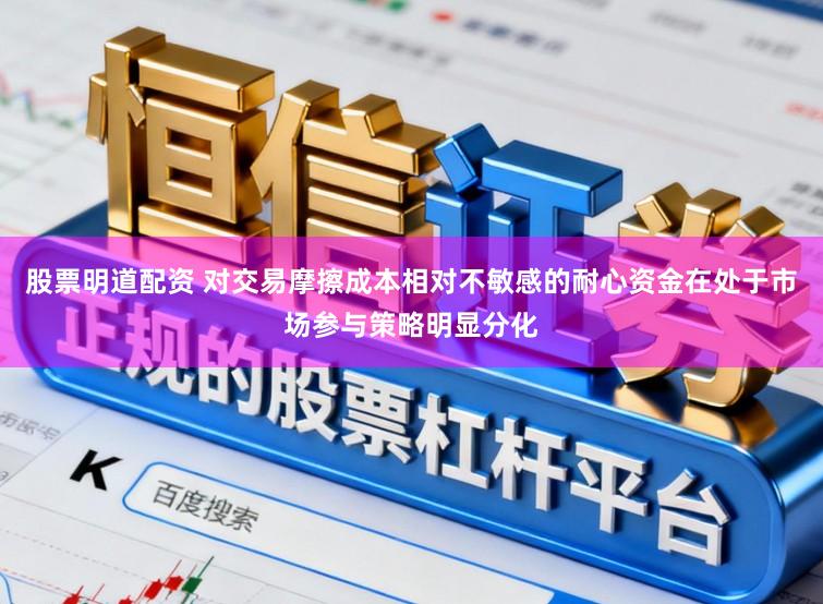 股票明道配资 对交易摩擦成本相对不敏感的耐心资金在处于市场参与策略明显分化