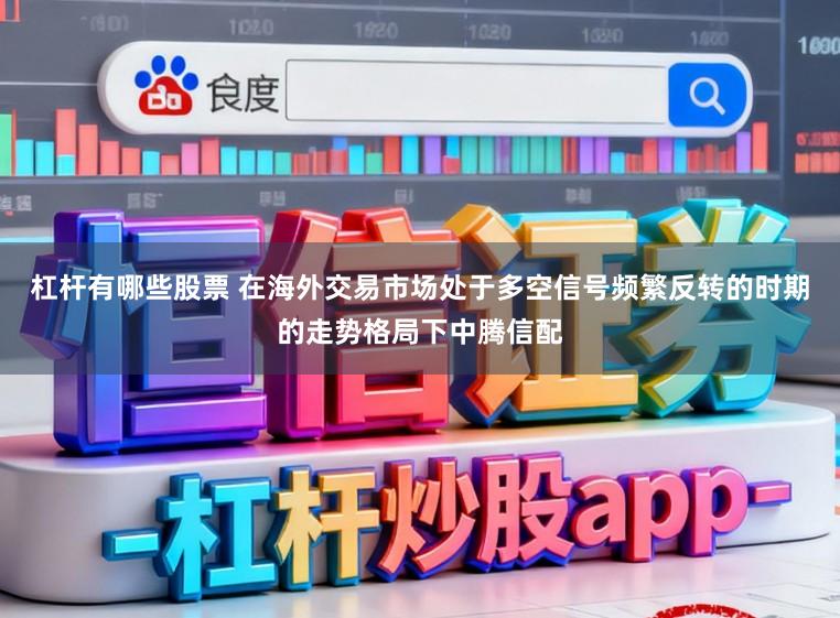 杠杆有哪些股票 在海外交易市场处于多空信号频繁反转的时期的走势格局下中腾信配