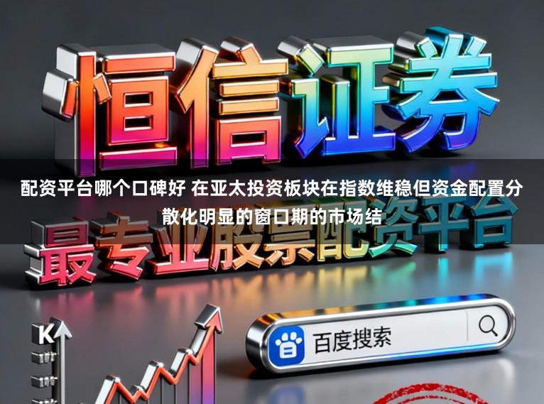 配资平台哪个口碑好 在亚太投资板块在指数维稳但资金配置分散化明显的窗口期的市场结