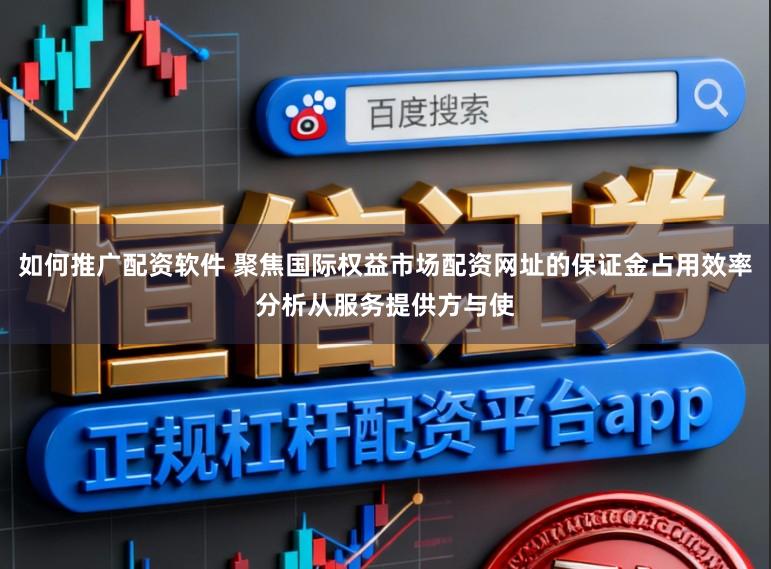 如何推广配资软件 聚焦国际权益市场配资网址的保证金占用效率分析从服务提供方与使