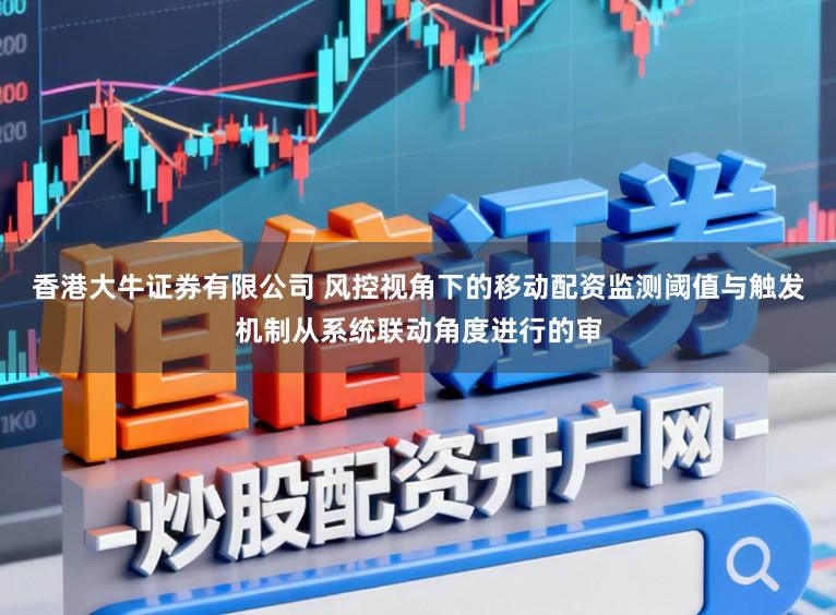 香港大牛证券有限公司 风控视角下的移动配资监测阈值与触发机制从系统联动角度进行的审