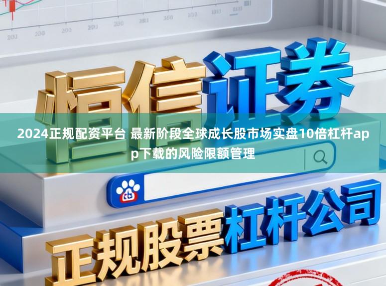 2024正规配资平台 最新阶段全球成长股市场实盘10倍杠杆app下载的风险限额管理