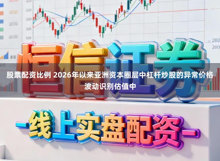 股票配资比例 2026年以来亚洲资本圈层中杠杆炒股的异常价格波动识别估值中