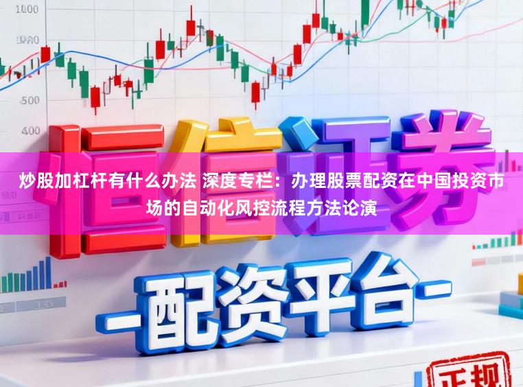 炒股加杠杆有什么办法 深度专栏：办理股票配资在中国投资市场的自动化风控流程方法论演