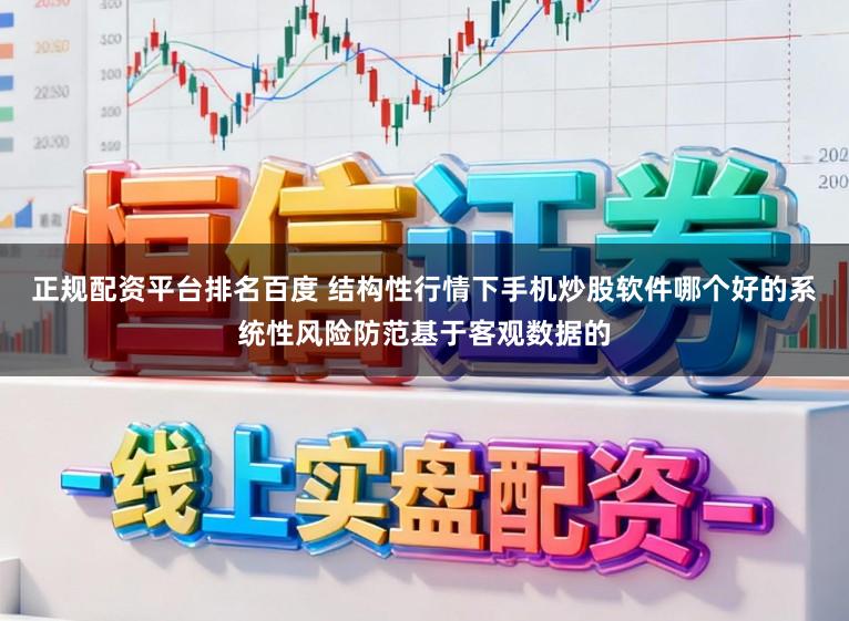 正规配资平台排名百度 结构性行情下手机炒股软件哪个好的系统性风险防范基于客观数据的