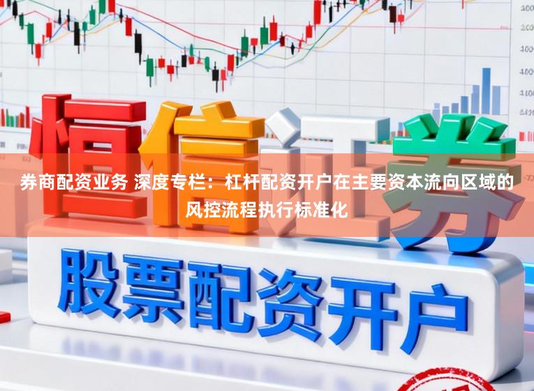 券商配资业务 深度专栏：杠杆配资开户在主要资本流向区域的风控流程执行标准化