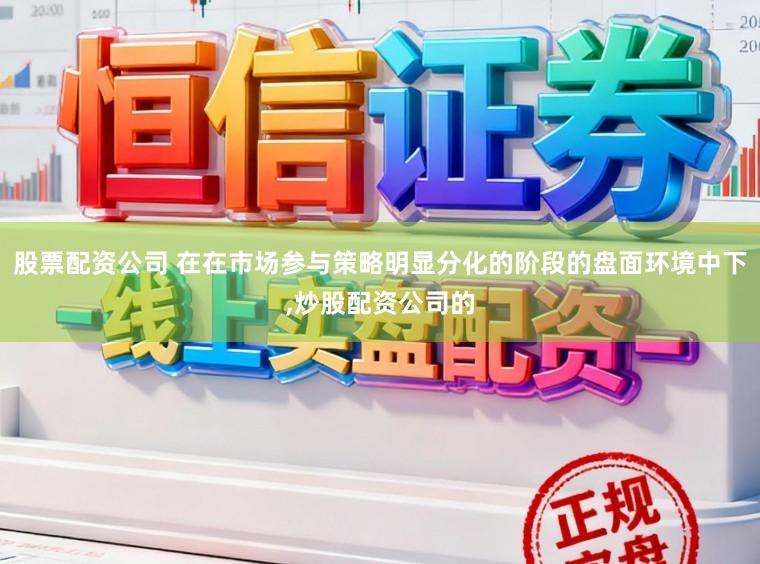 股票配资公司 在在市场参与策略明显分化的阶段的盘面环境中下，炒股配资公司的
