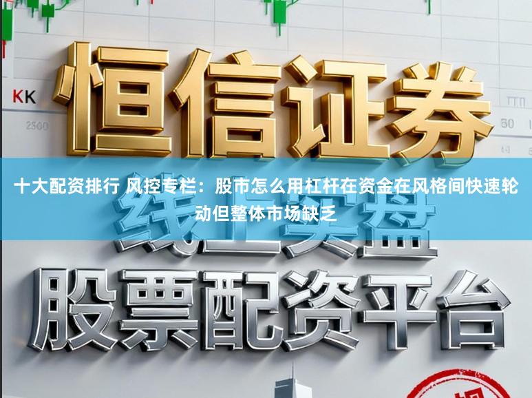 十大配资排行 风控专栏：股市怎么用杠杆在资金在风格间快速轮动但整体市场缺乏