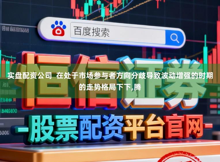 实盘配资公司  在处于市场参与者方向分歧导致波动增强的时期的走势格局下下,腾