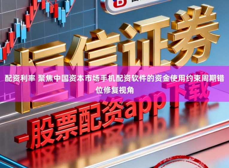 配资利率 聚焦中国资本市场手机配资软件的资金使用约束周期错位修复视角