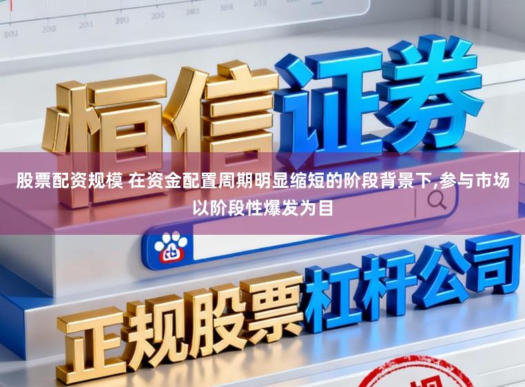 股票配资规模 在资金配置周期明显缩短的阶段背景下,参与市场以阶段性爆发为目
