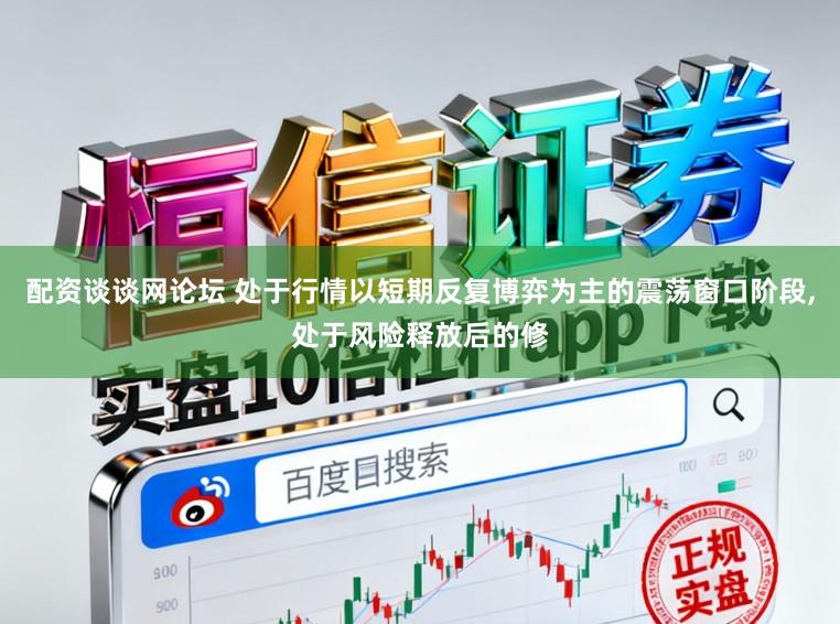 配资谈谈网论坛 处于行情以短期反复博弈为主的震荡窗口阶段,处于风险释放后的修