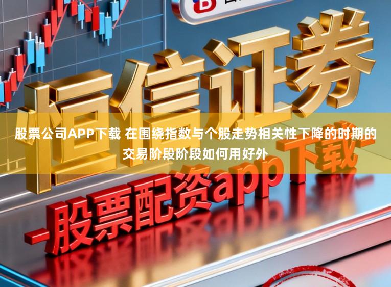 股票公司APP下载 在围绕指数与个股走势相关性下降的时期的交易阶段阶段如何用好外