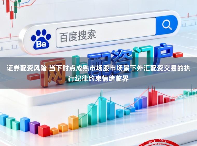 证券配资风险 当下时点成熟市场股市场景下外汇配资交易的执行纪律约束情绪临界