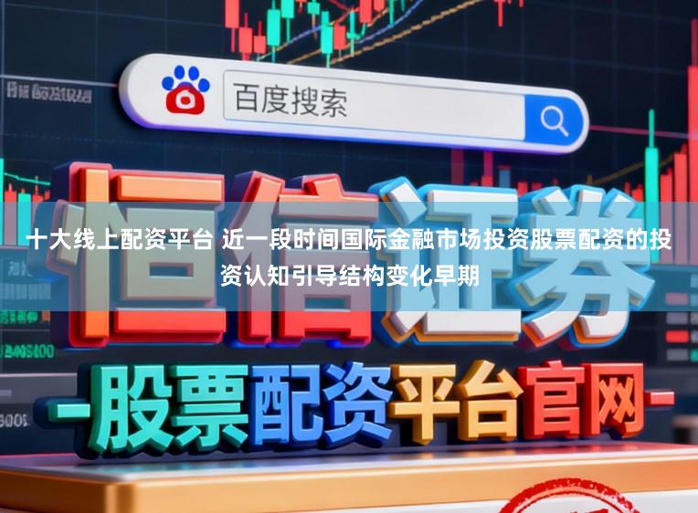 十大线上配资平台 近一段时间国际金融市场投资股票配资的投资认知引导结构变化早期