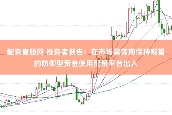 配资查股网 投资者报告：在市场震荡期保持观望的防御型资金使用配资平台出入