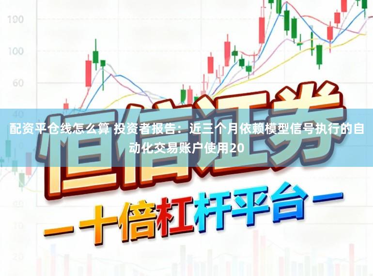 配资平仓线怎么算 投资者报告：近三个月依赖模型信号执行的自动化交易账户使用20